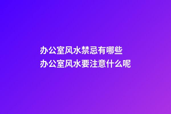 办公室风水禁忌有哪些 办公室风水要注意什么呢